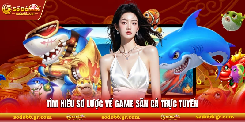 Tìm hiểu sơ lược về game săn cá trực tuyến